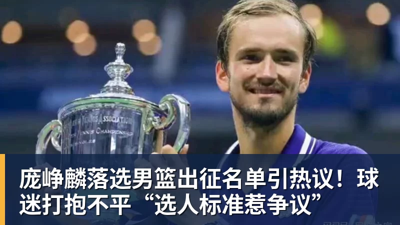尊龙凯时庞峥麟落选男篮出征名单引热议！球迷打抱不平“选人标准惹争议”